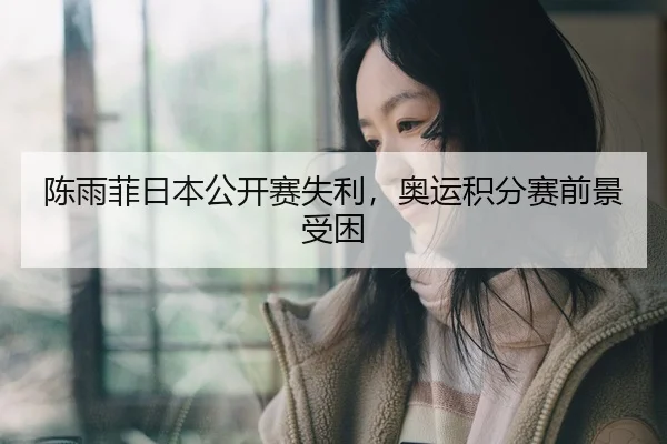 陈雨菲日本公开赛失利，奥运积分赛前景受困