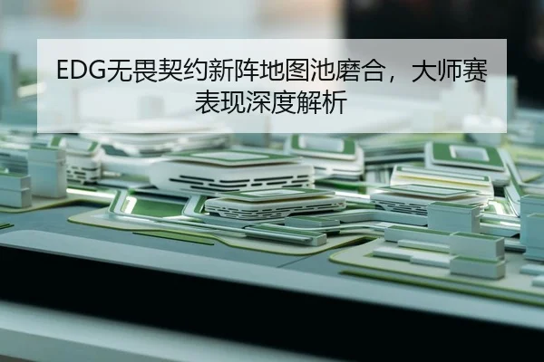 EDG无畏契约新阵地图池磨合，大师赛表现深度解析