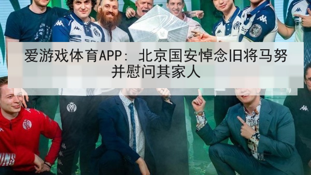 爱游戏体育APP: 北京国安悼念旧将马努并慰问其家人