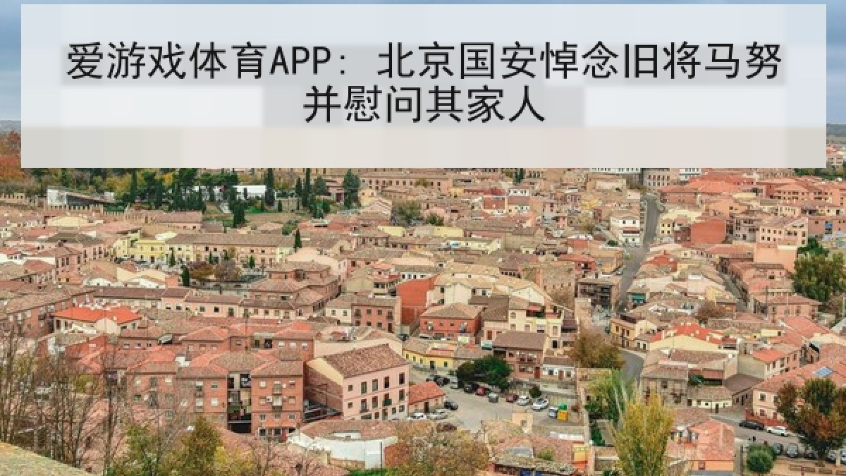 爱游戏体育APP: 北京国安悼念旧将马努并慰问其家人