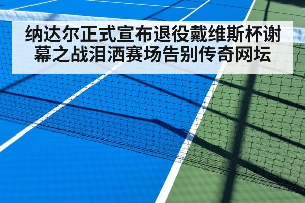 纳达尔正式宣布退役戴维斯杯谢幕之战泪洒赛场告别传奇网坛