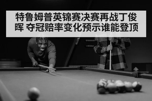 特鲁姆普英锦赛决赛再战丁俊晖 夺冠赔率变化预示谁能登顶