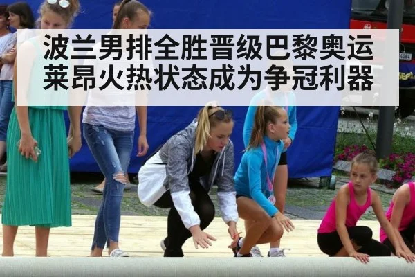 波兰男排全胜晋级巴黎奥运莱昂火热状态成为争冠利器