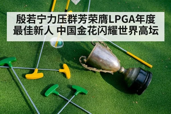 殷若宁力压群芳荣膺LPGA年度最佳新人 中国金花闪耀世界高坛