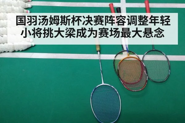 国羽汤姆斯杯决赛阵容调整年轻小将挑大梁成为赛场最大悬念