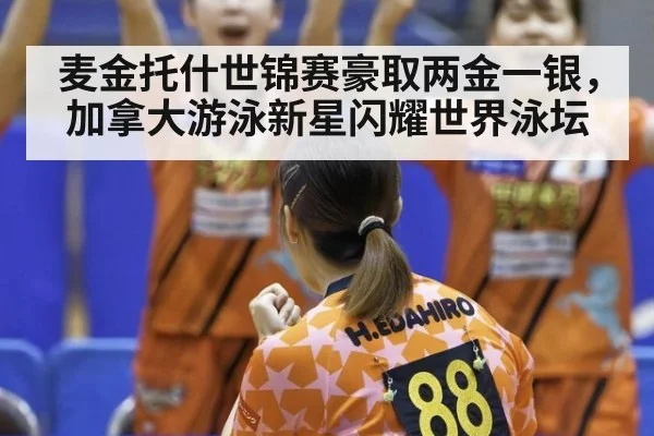 麦金托什世锦赛豪取两金一银，加拿大游泳新星闪耀世界泳坛