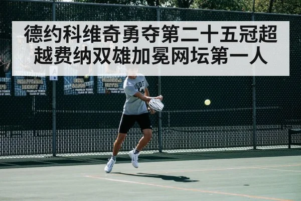 德约科维奇勇夺第二十五冠超越费纳双雄加冕网坛第一人
