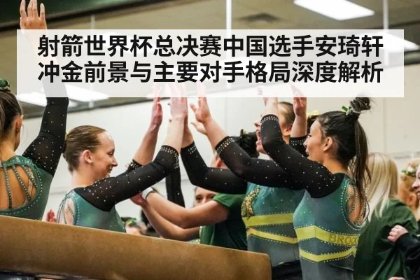 射箭世界杯总决赛中国选手安琦轩冲金前景与主要对手格局深度解析
