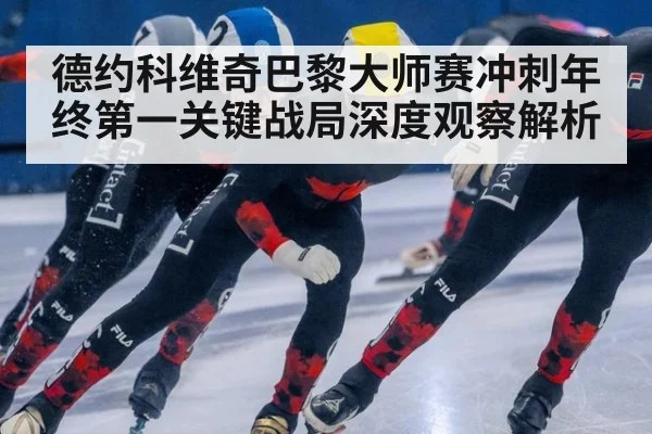 德约科维奇巴黎大师赛冲刺年终第一关键战局深度观察解析