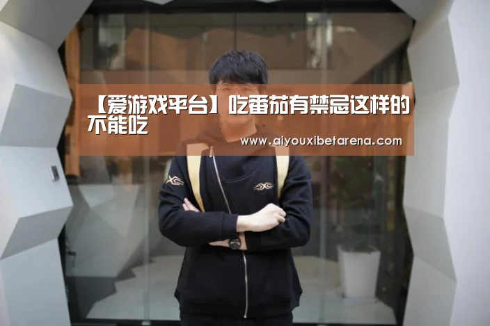 【爱游戏平台】吃番茄有禁忌这样的不能吃